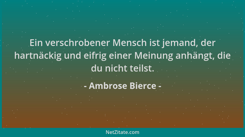 Ambrose Bierce - Ein verschrobener Mensch ist jemand, der hartnäckig und eifrig einer Meinung anhängt, die du nicht teilst....