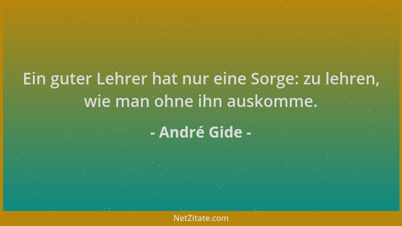 André Gide - Ein guter Lehrer hat nur eine Sorge: zu lehren, wie man ohne ihn auskomme....