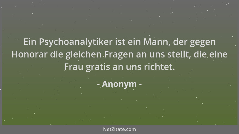 Anonym - Ein Psychoanalytiker ist ein Mann, der gegen Honorar die gleichen Fragen an uns stellt, die eine Frau gratis an un...