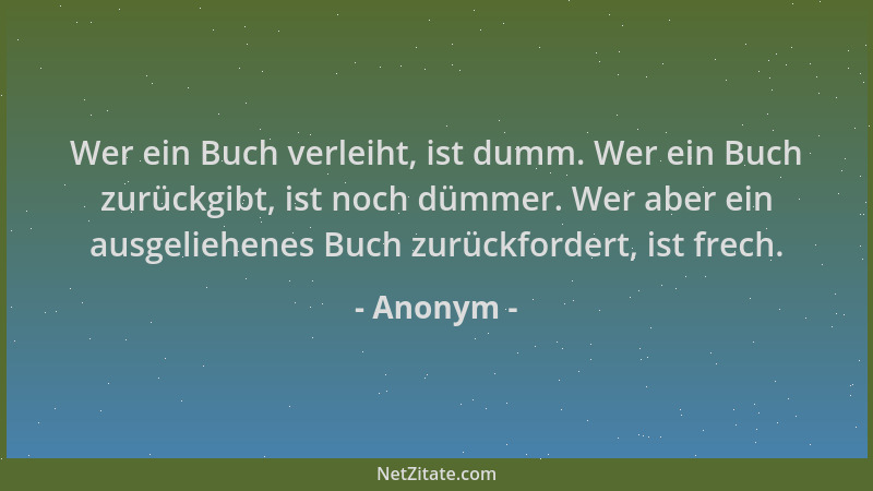 Anonym - Wer ein Buch verleiht, ist dumm. Wer ein Buch zurückgibt, ist noch dümmer. Wer aber ein ausgeliehenes Buch zurückf...
