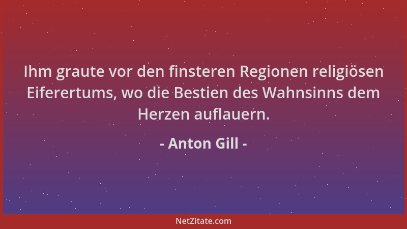 Anton Gill - Ihm graute vor den finsteren Regionen religiösen Eiferertums, wo die Bestien des Wahnsinns dem Herzen auflauer...