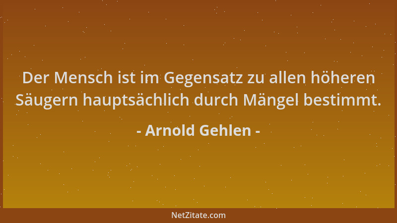 Arnold Gehlen - Der Mensch ist im Gegensatz zu allen höheren Säugern hauptsächlich durch Mängel bestimmt....