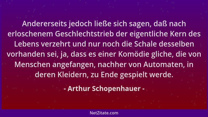 Arthur Schopenhauer - Andererseits jedoch ließe sich sagen, daß nach erloschenem Geschlechtstrieb der eigentliche Kern des...