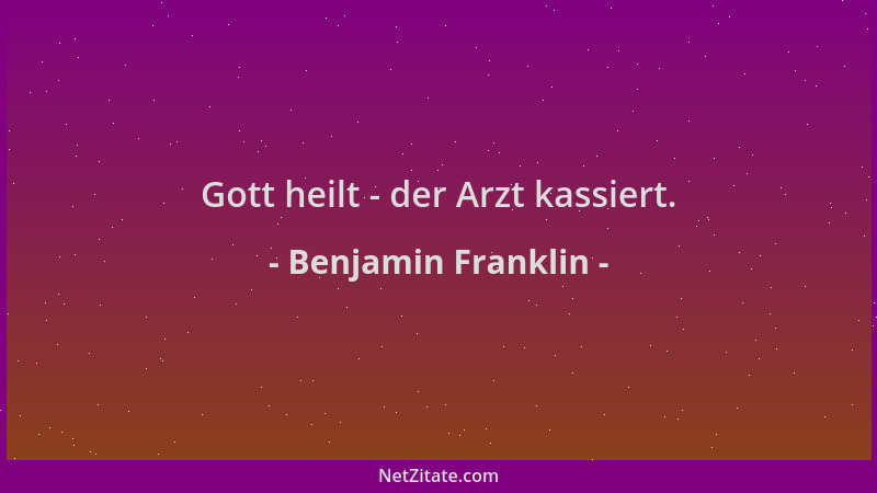 Benjamin Franklin - Gott heilt - der Arzt kassiert....