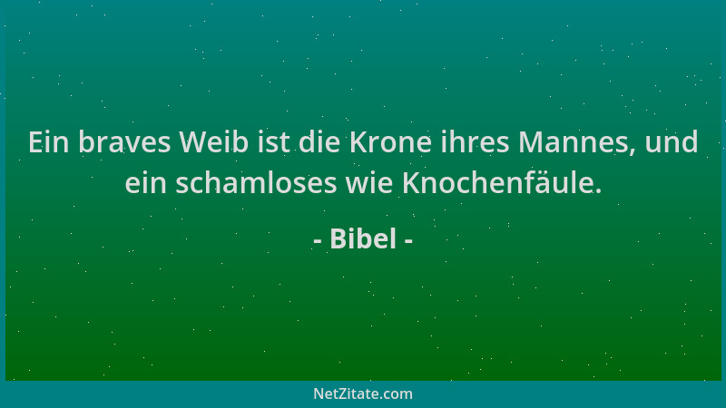 Bibel - Ein braves Weib ist die Krone ihres Mannes, und ein schamloses wie Knochenfäule....