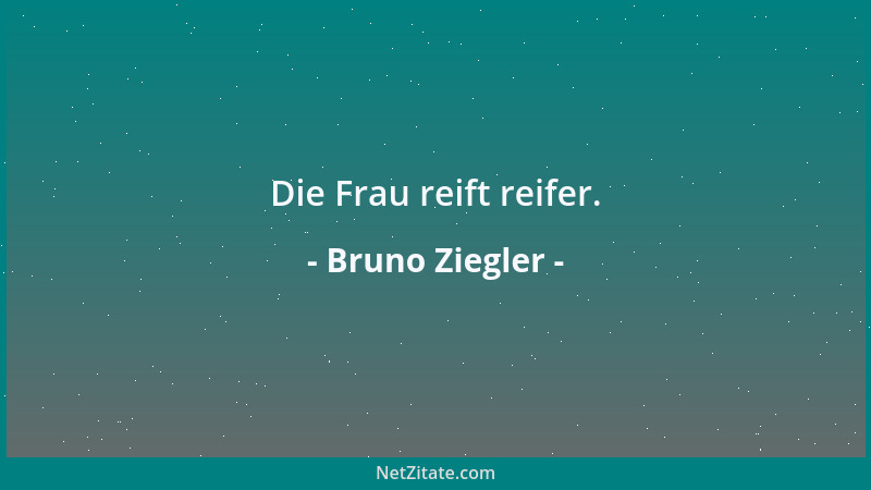 Bruno Ziegler - Die Frau reift reifer....
