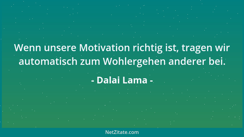 Dalai Lama - Wenn unsere Motivation richtig ist, tragen wir automatisch zum Wohlergehen anderer bei....