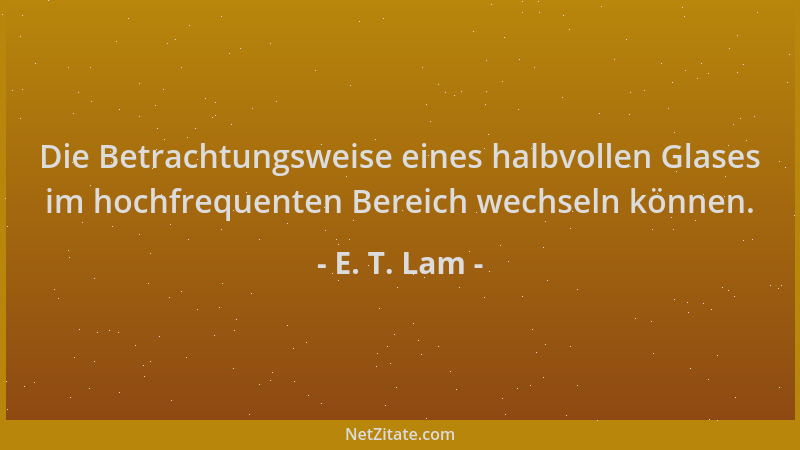 E. T. Lam - Die Betrachtungsweise eines halbvollen Glases im hochfrequenten Bereich wechseln können....