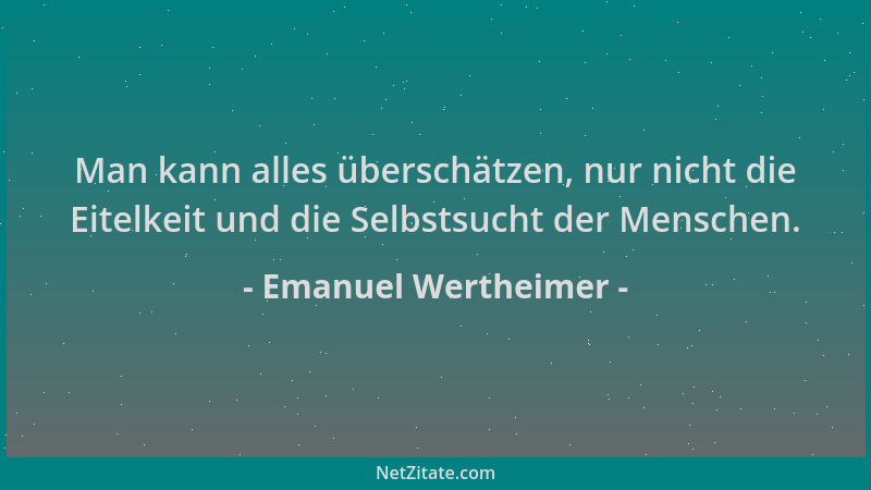Emanuel Wertheimer - Man kann alles überschätzen, nur nicht die Eitelkeit und die Selbstsucht der Menschen....