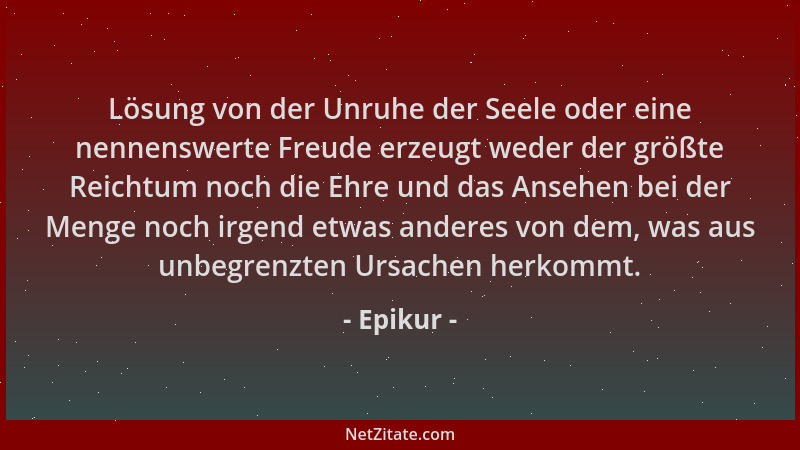 Epikur - Lösung von der Unruhe der Seele oder eine nennenswerte Freude erzeugt weder der größte Reichtum noch die Ehre und...