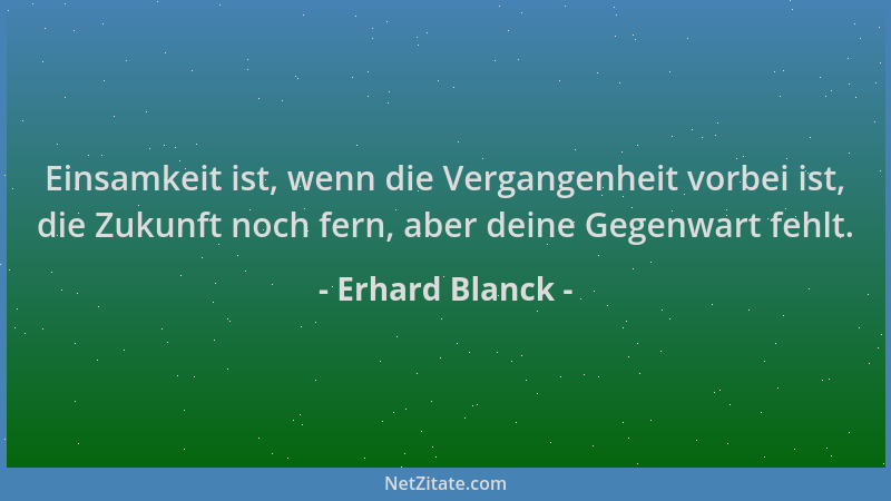 Erhard Blanck - Einsamkeit ist, wenn die Vergangenheit vorbei ist, die Zukunft noch fern, aber deine Gegenwart fehlt....