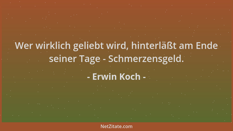 Erwin Koch - Wer wirklich geliebt wird, hinterläßt am Ende seiner Tage - Schmerzensgeld....