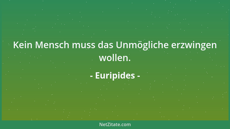 Euripides - Kein Mensch muss das Unmögliche erzwingen wollen....