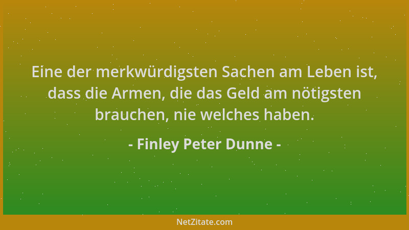 Finley Peter Dunne - Eine der merkwürdigsten Sachen am Leben ist, dass die Armen, die das Geld am nötigsten brauchen, nie w...