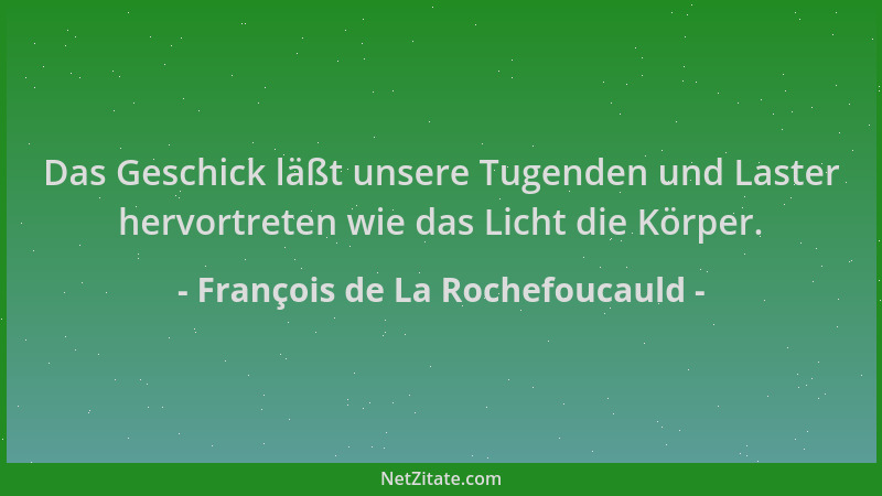 François de La Rochefoucauld - Das Geschick läßt unsere Tugenden und Laster hervortreten wie das Licht die Körper....