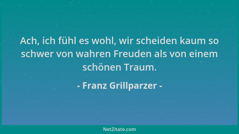 Franz Grillparzer - Ach, ich fühl es wohl, wir scheiden kaum so schwer von wahren Freuden als von einem schönen Traum....