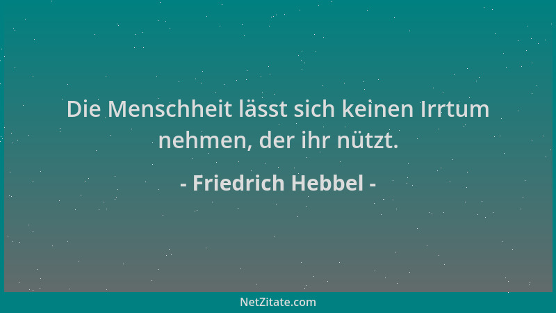 Friedrich Hebbel - Die Menschheit lässt sich keinen Irrtum nehmen, der ihr nützt....