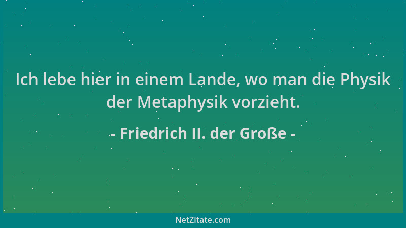 Friedrich II. der Große - Ich lebe hier in einem Lande, wo man die Physik der Metaphysik vorzieht....