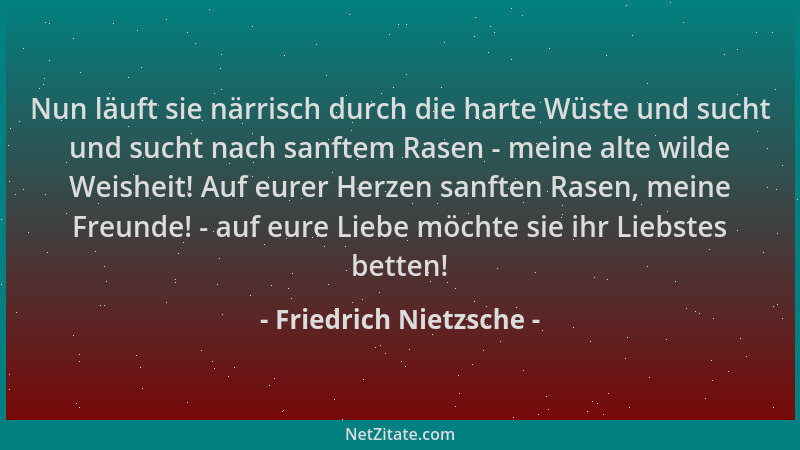Friedrich Nietzsche - Nun läuft sie närrisch durch die harte Wüste und sucht und sucht nach sanftem Rasen - meine alte wild...