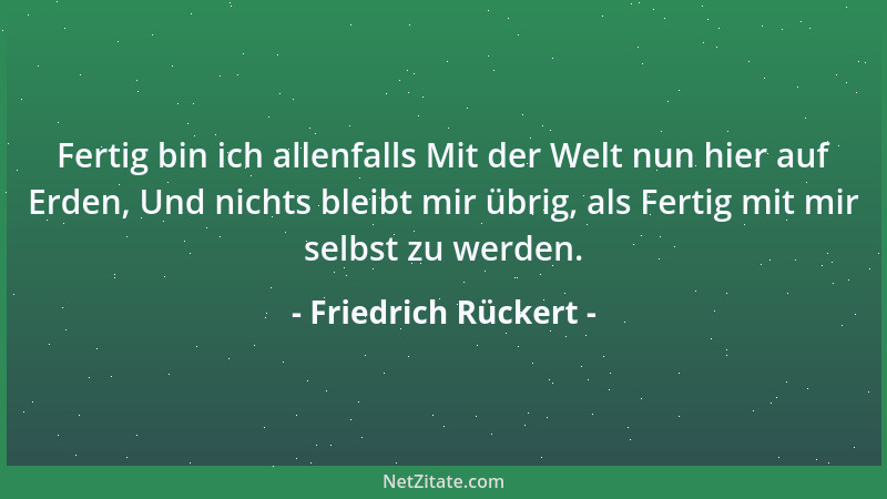 Friedrich Rückert - Fertig bin ich allenfalls Mit der Welt nun hier auf Erden, Und nichts bleibt mir übrig, als Fertig mit...
