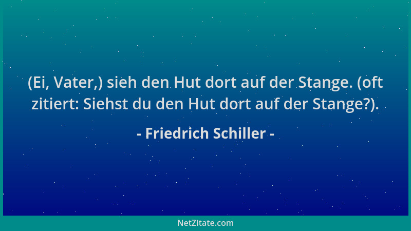 Friedrich Schiller - (Ei, Vater,) sieh den Hut dort auf der Stange. (oft zitiert: Siehst du den Hut dort auf der Stange?)....
