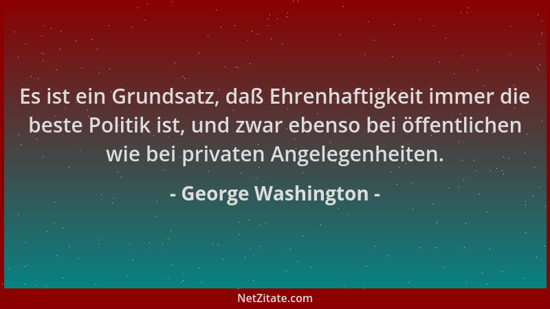 George Washington - Es ist ein Grundsatz, daß Ehrenhaftigkeit immer die beste Politik ist, und zwar ebenso bei öffentlichen...