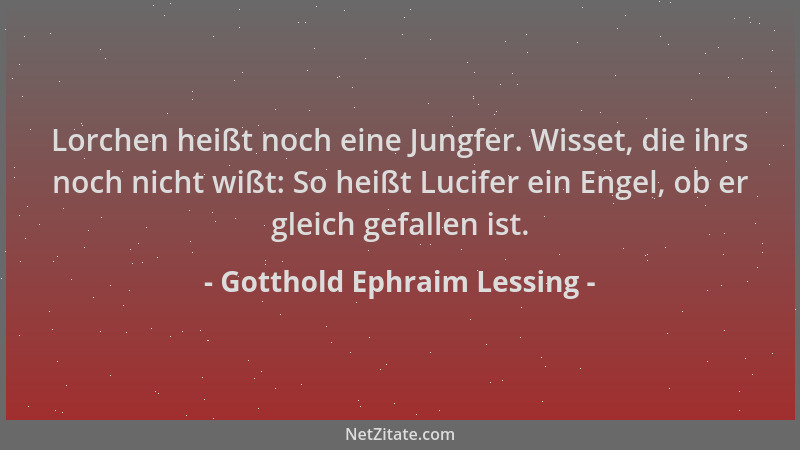 Gotthold Ephraim Lessing - Lorchen heißt noch eine Jungfer. Wisset, die ihrs noch nicht wißt: So heißt Lucifer ein Engel, o...