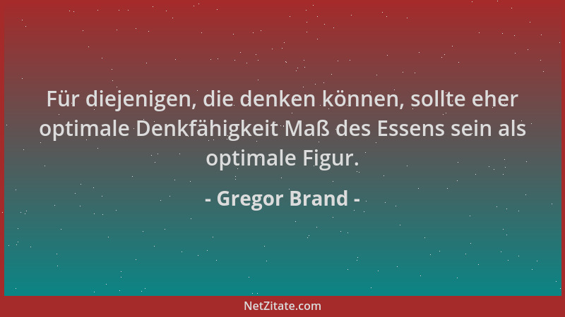 Gregor Brand - Für diejenigen, die denken können, sollte eher optimale Denkfähigkeit Maß des Essens sein als optimale Figur...