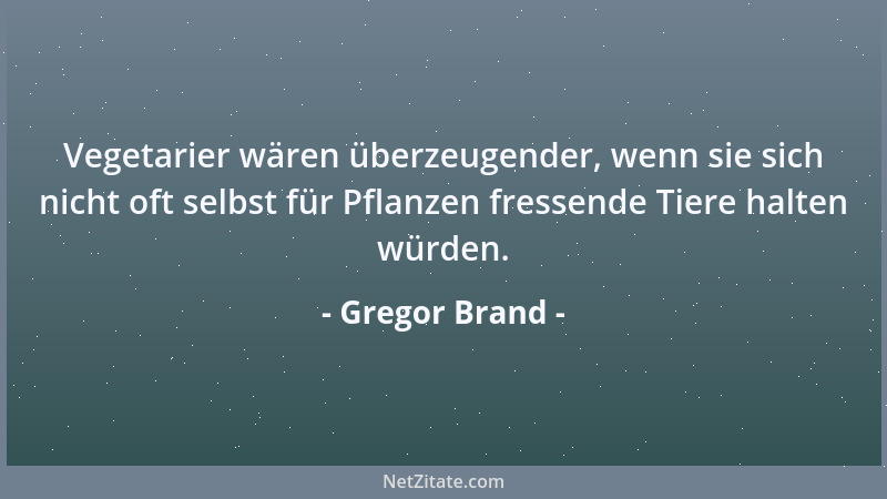 Gregor Brand - Vegetarier wären überzeugender, wenn sie sich nicht oft selbst für Pflanzen fressende Tiere halten würden....