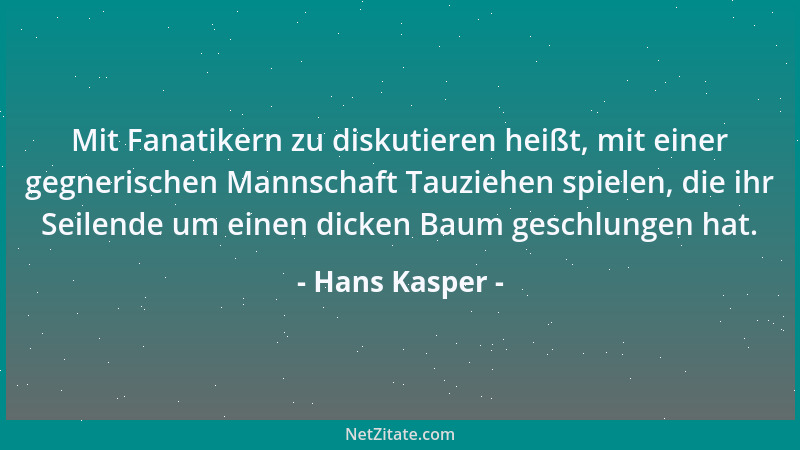 Hans Kasper - Mit Fanatikern zu diskutieren heißt, mit einer gegnerischen Mannschaft Tauziehen spielen, die ihr Seilende um...