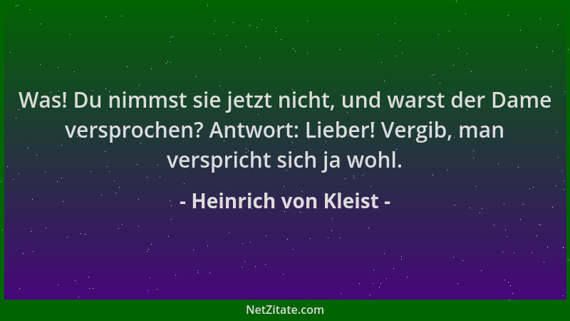 Heinrich von Kleist - Was! Du nimmst sie jetzt nicht, und warst der Dame versprochen? Antwort: Lieber! Vergib, man verspric...