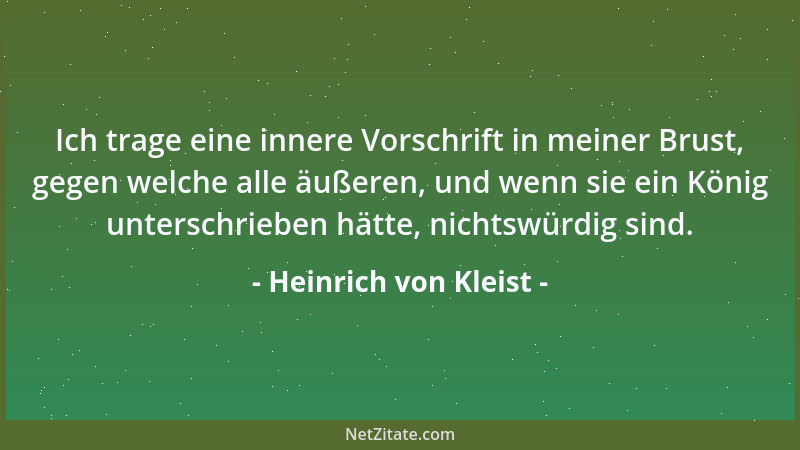 Heinrich von Kleist - Ich trage eine innere Vorschrift in meiner Brust, gegen welche alle äußeren, und wenn sie ein König u...