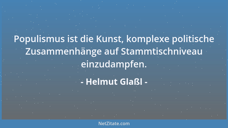 Helmut Glaßl - Populismus ist die Kunst, komplexe politische Zusammenhänge auf Stammtischniveau einzudampfen....