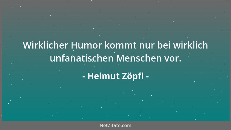 Helmut Zöpfl - Wirklicher Humor kommt nur bei wirklich unfanatischen Menschen vor....