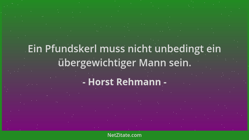 Horst Rehmann - Ein Pfundskerl muss nicht unbedingt ein übergewichtiger Mann sein....
