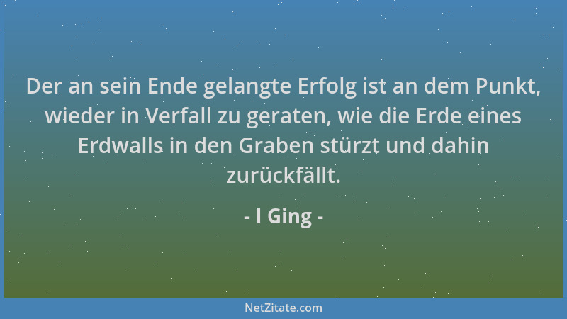 I Ging - Der an sein Ende gelangte Erfolg ist an dem Punkt, wieder in Verfall zu geraten, wie die Erde eines Erdwalls in de...