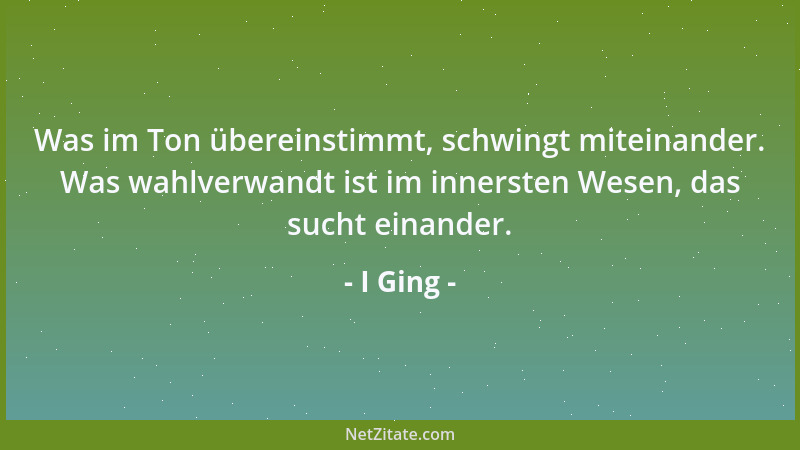 I Ging - Was im Ton übereinstimmt, schwingt miteinander. Was wahlverwandt ist im innersten Wesen, das sucht einander....
