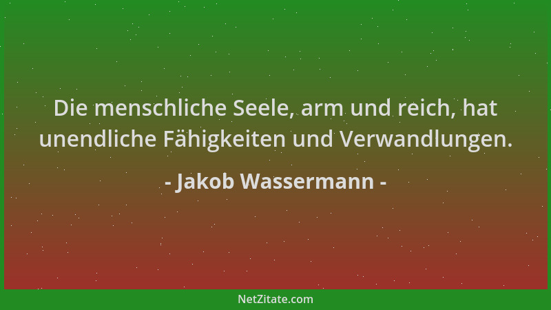 Jakob Wassermann - Die menschliche Seele, arm und reich, hat unendliche Fähigkeiten und Verwandlungen....