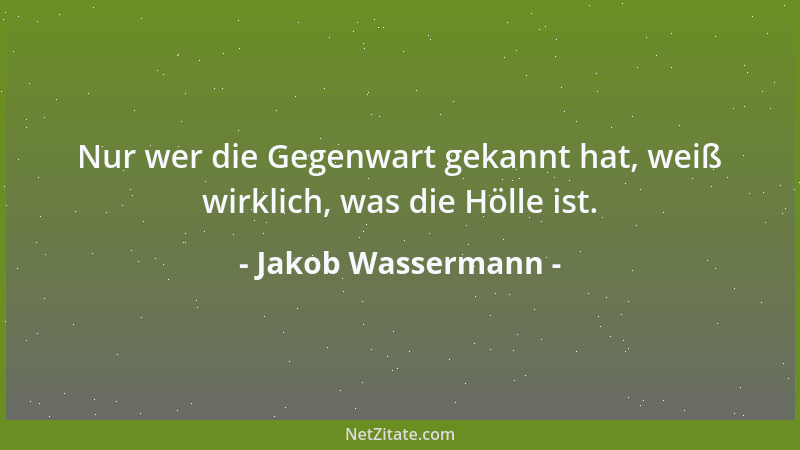 Jakob Wassermann - Nur wer die Gegenwart gekannt hat, weiß wirklich, was die Hölle ist....
