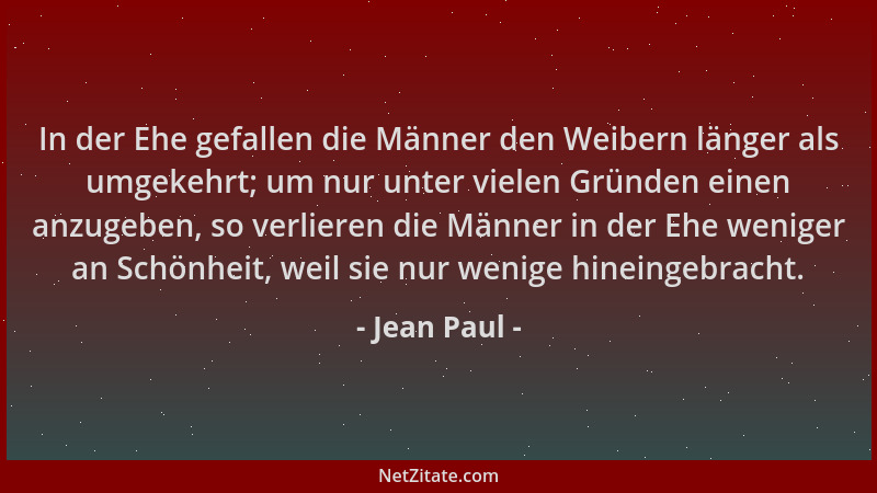 Jean Paul - In der Ehe gefallen die Männer den Weibern länger als umgekehrt; um nur unter vielen Gründen einen anzugeben, s...