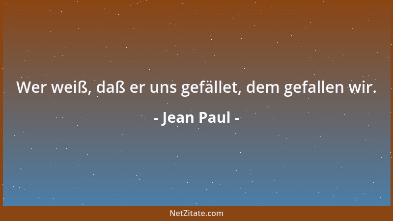 Jean Paul - Wer weiß, daß er uns gefället, dem gefallen wir....