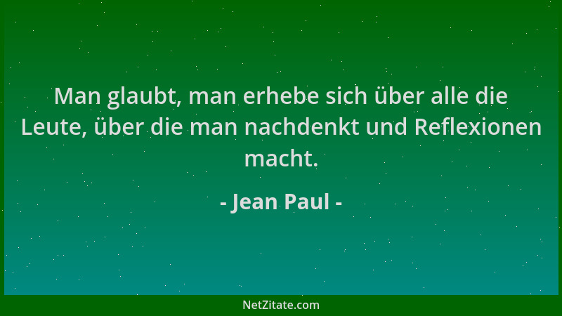 Jean Paul - Man glaubt, man erhebe sich über alle die Leute, über die man nachdenkt und Reflexionen macht....