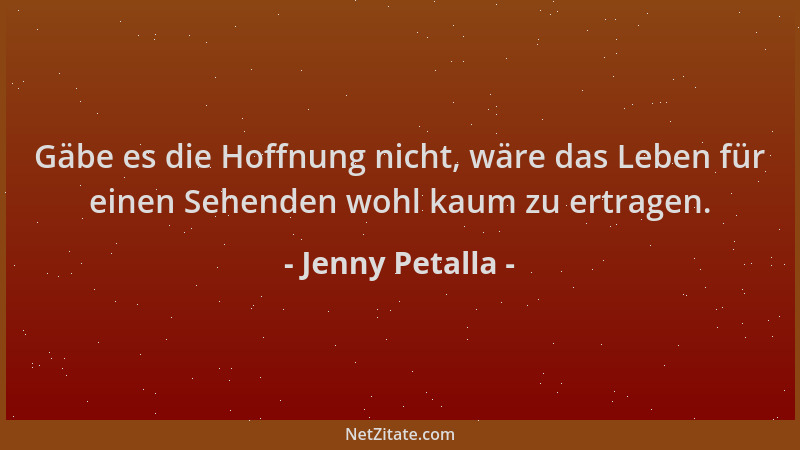 Jenny Petalla - Gäbe es die Hoffnung nicht, wäre das Leben für einen Sehenden wohl kaum zu ertragen....