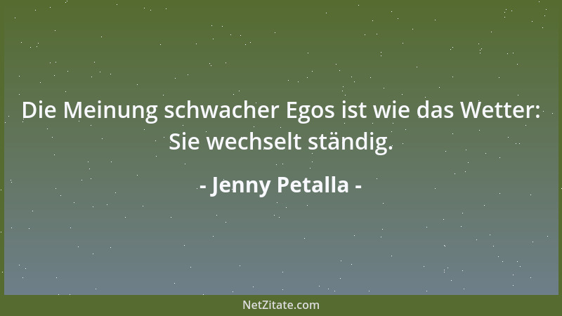 Jenny Petalla - Die Meinung schwacher Egos ist wie das Wetter: Sie wechselt ständig....