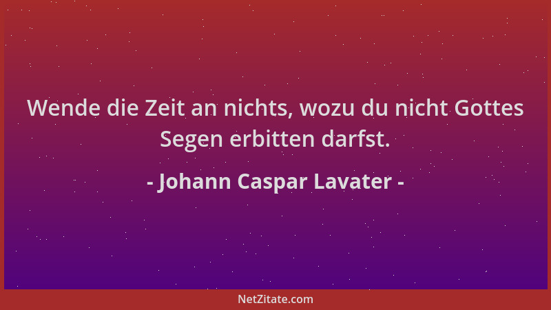 Johann Caspar Lavater - Wende die Zeit an nichts, wozu du nicht Gottes Segen erbitten darfst....