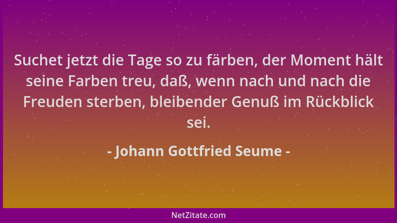 Johann Gottfried Seume - Suchet jetzt die Tage so zu färben, der Moment hält seine Farben treu, daß, wenn nach und nach die...