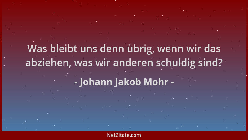 Johann Jakob Mohr - Was bleibt uns denn übrig, wenn wir das abziehen, was wir anderen schuldig sind?...