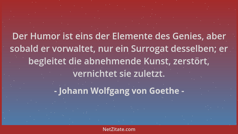 Johann Wolfgang von Goethe - Der Humor ist eins der Elemente des Genies, aber sobald er vorwaltet, nur ein Surrogat desselb...