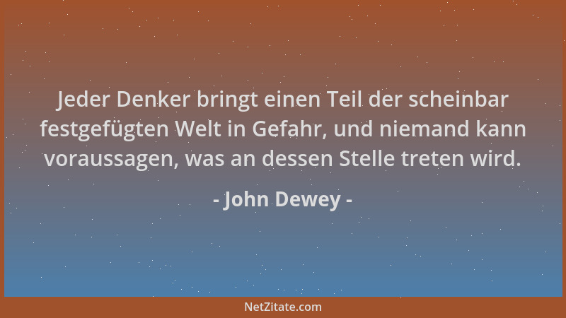 John Dewey - Jeder Denker bringt einen Teil der scheinbar festgefügten Welt in Gefahr, und niemand kann voraussagen, was an...