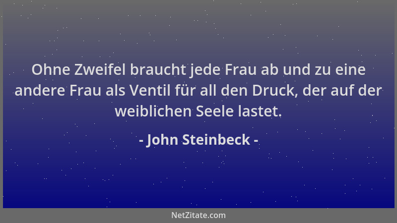 John Steinbeck - Ohne Zweifel braucht jede Frau ab und zu eine andere Frau als Ventil für all den Druck, der auf der weibli...
